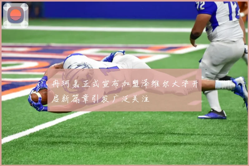 冉珂嘉正式宣布加盟泽维尔大学开启新篇章引发广泛关注