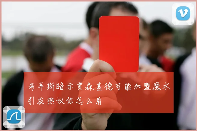 考辛斯暗示贾森基德可能加盟魔术引发热议你怎么看