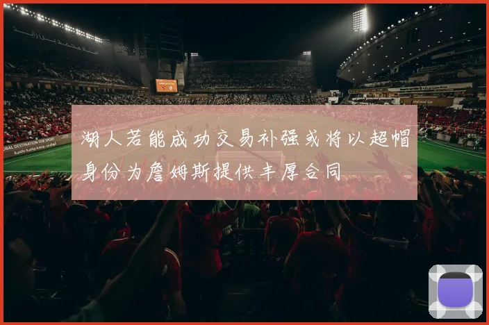 湖人若能成功交易补强或将以超帽身份为詹姆斯提供丰厚合同