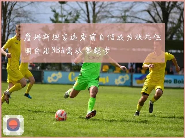 詹姆斯坦言选秀前自信成为状元但明白进NBA需从零起步