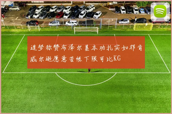 追梦称赞布泽尔基本功扎实如邓肯威尔逊愿意苦练下限可比KG