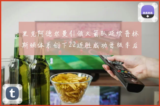 里克阿德尔曼引领火箭队延续普林斯顿体系创下22连胜成功晋级季后赛次轮