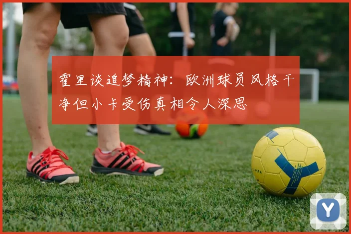 霍里谈追梦精神：欧洲球员风格干净但小卡受伤真相令人深思
