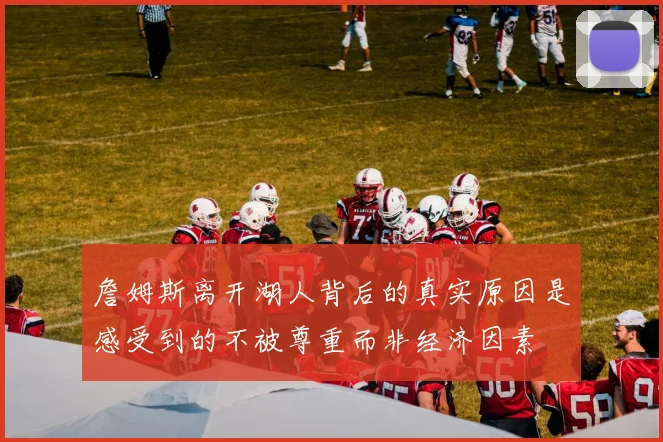 詹姆斯离开湖人背后的真实原因是感受到的不被尊重而非经济因素