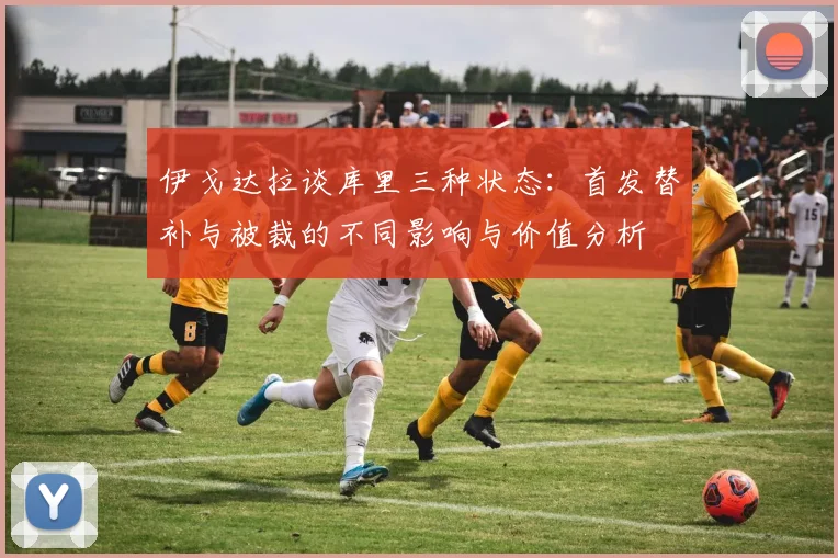 伊戈达拉谈库里三种状态：首发替补与被裁的不同影响与价值分析