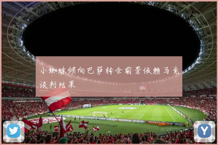 小蜘蛛倾向巴萨转会前景依赖马竞谈判结果