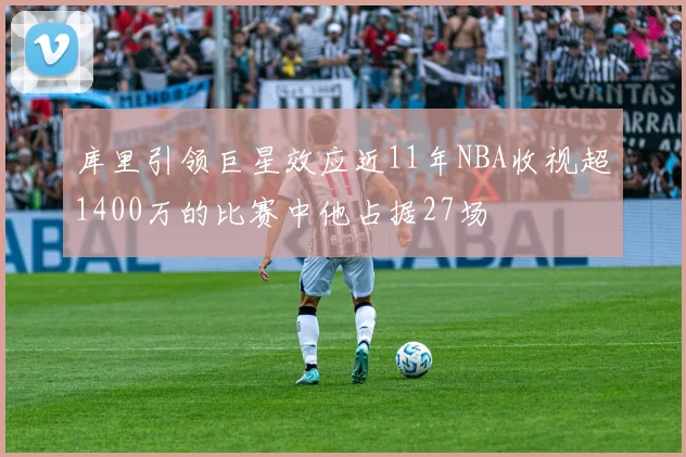 库里引领巨星效应近11年NBA收视超1400万的比赛中他占据27场