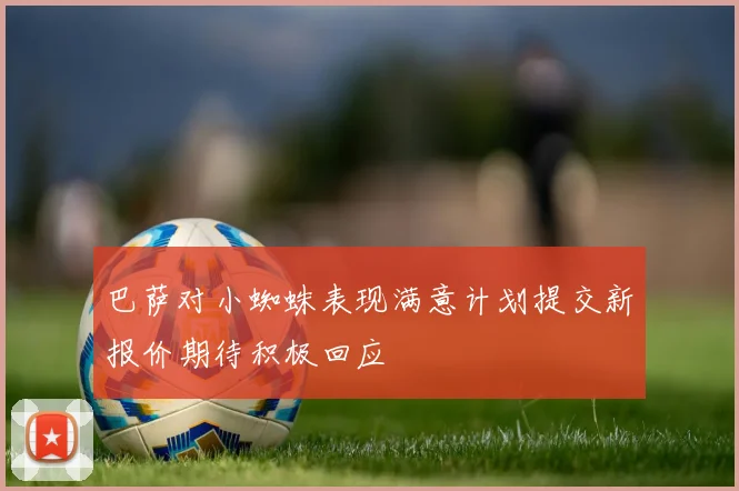 巴萨对小蜘蛛表现满意计划提交新报价期待积极回应