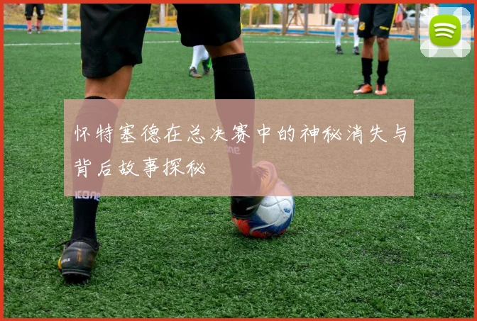 怀特塞德在总决赛中的神秘消失与背后故事探秘