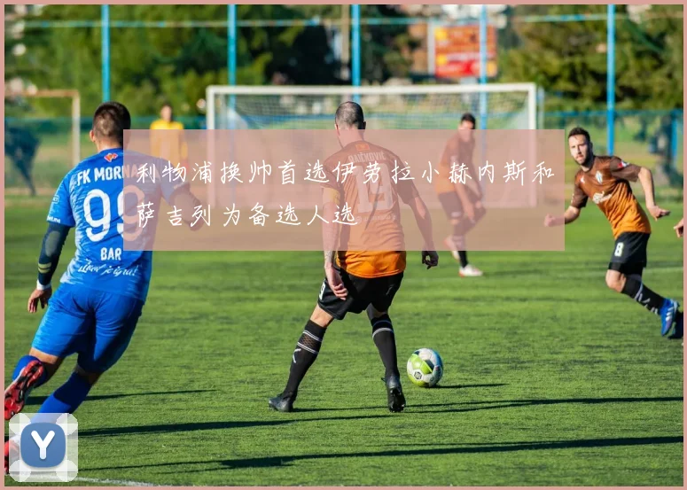 利物浦换帅首选伊劳拉小赫内斯和萨吉列为备选人选