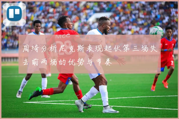 周琦分析尼克斯表现起伏第三场失去前两场的优势与节奏